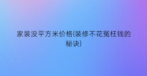 家装没平方米价格(装修不花冤枉钱的秘诀)