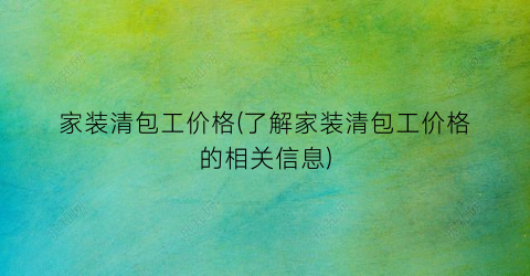 家装清包工价格(了解家装清包工价格的相关信息)