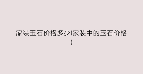 家装玉石价格多少(家装中的玉石价格)