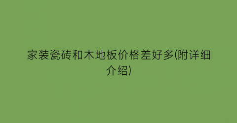 家装瓷砖和木地板价格差好多(附详细介绍)