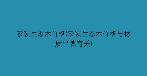 “家装生态木价格(家装生态木价格与材质品牌有关)