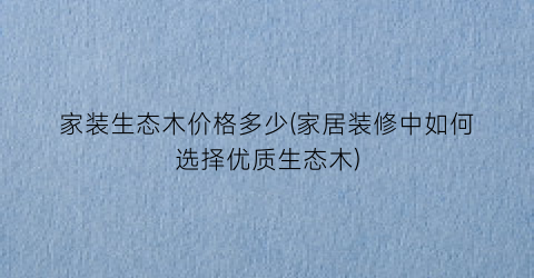 家装生态木价格多少(家居装修中如何选择优质生态木)