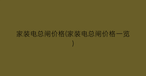 家装电总闸价格(家装电总闸价格一览)