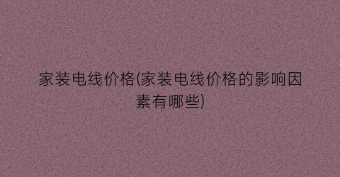 家装电线价格(家装电线价格的影响因素有哪些)
