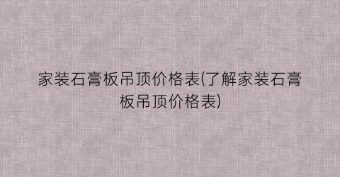 家装石膏板吊顶价格表(了解家装石膏板吊顶价格表)