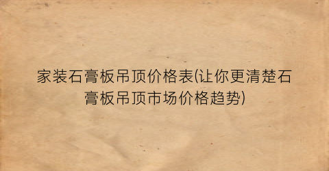 家装石膏板吊顶价格表(让你更清楚石膏板吊顶市场价格趋势)