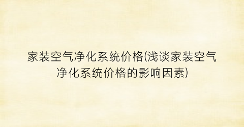 家装空气净化系统价格(浅谈家装空气净化系统价格的影响因素)