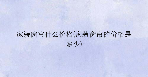 家装窗帘什么价格(家装窗帘的价格是多少)