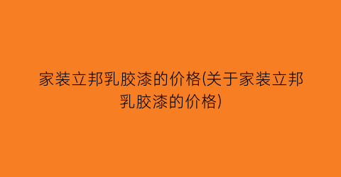 家装立邦乳胶漆的价格(关于家装立邦乳胶漆的价格)