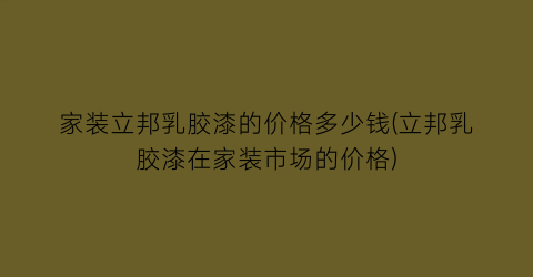 家装立邦乳胶漆的价格多少钱(立邦乳胶漆在家装市场的价格)