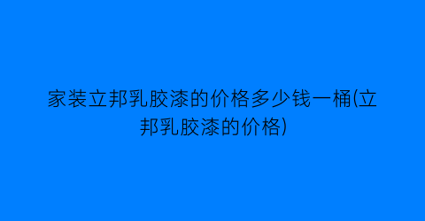 家装立邦乳胶漆的价格多少钱一桶(立邦乳胶漆的价格)