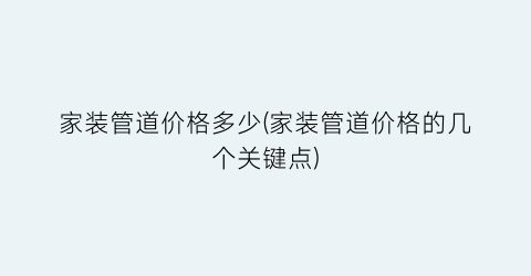 家装管道价格多少(家装管道价格的几个关键点)