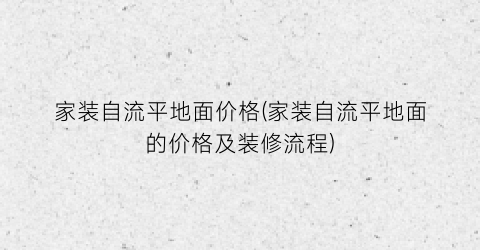 家装自流平地面价格(家装自流平地面的价格及装修流程)