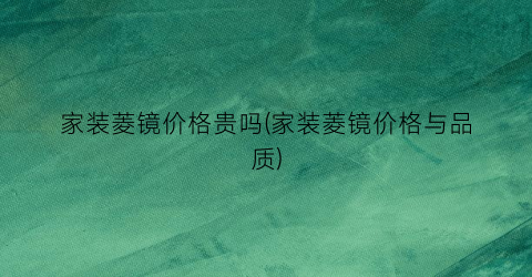 家装菱镜价格贵吗(家装菱镜价格与品质)