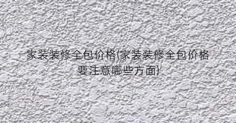 家装装修全包价格(家装装修全包价格要注意哪些方面)