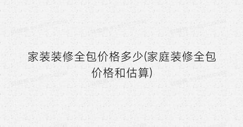 家装装修全包价格多少(家庭装修全包价格和估算)