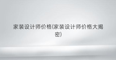 家装设计师价格(家装设计师价格大揭密)