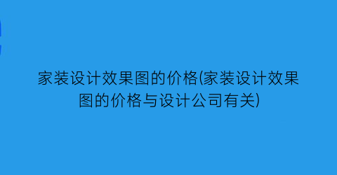 “家装设计效果图的价格(家装设计效果图的价格与设计公司有关)