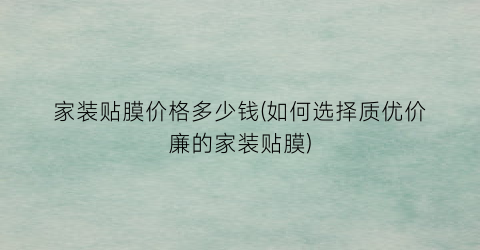 家装贴膜价格多少钱(如何选择质优价廉的家装贴膜)
