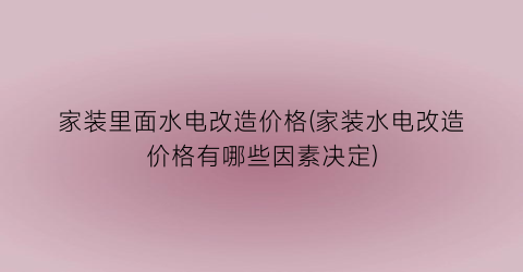 家装里面水电改造价格(家装水电改造价格有哪些因素决定)