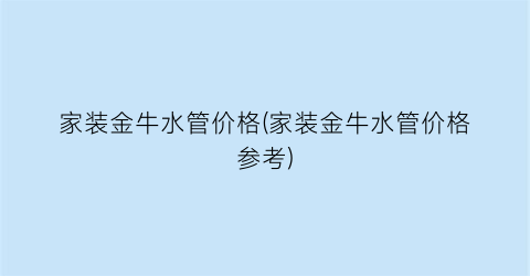 “家装金牛水管价格(家装金牛水管价格参考)