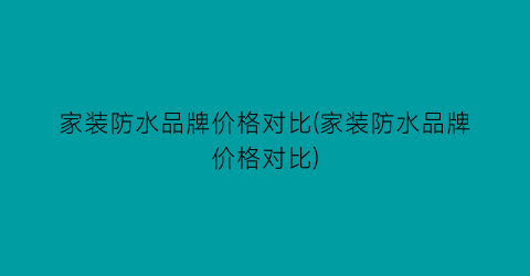 “家装防水品牌价格对比(家装防水品牌价格对比)