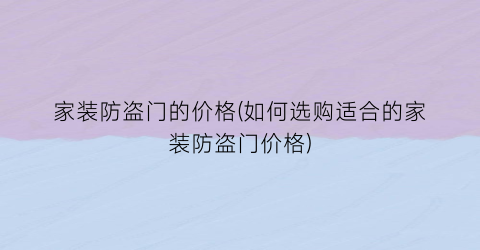 家装防盗门的价格(如何选购适合的家装防盗门价格)