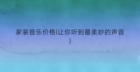 家装音乐价格(让你听到最美妙的声音)