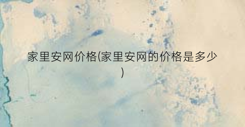 家里安网价格(家里安网的价格是多少)
