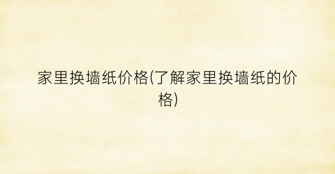 “家里换墙纸价格(了解家里换墙纸的价格)