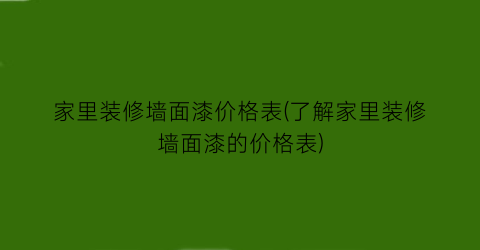 家里装修墙面漆价格表(了解家里装修墙面漆的价格表)