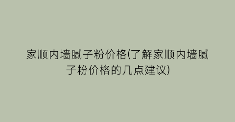 家顺内墙腻子粉价格(了解家顺内墙腻子粉价格的几点建议)