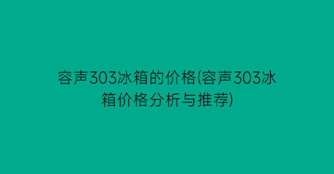 容声303冰箱的价格(容声303冰箱价格分析与推荐)