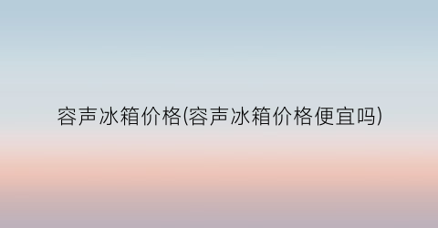 容声冰箱价格(容声冰箱价格便宜吗)