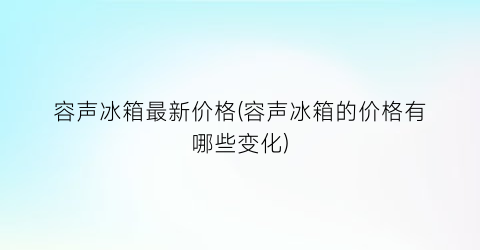 容声冰箱最新价格(容声冰箱的价格有哪些变化)