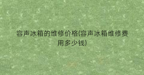 容声冰箱的维修价格(容声冰箱维修费用多少钱)