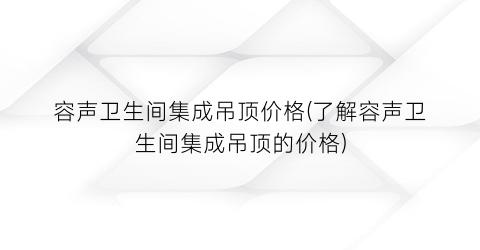 容声卫生间集成吊顶价格(了解容声卫生间集成吊顶的价格)