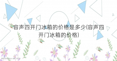 容声四开门冰箱的价格是多少(容声四开门冰箱的价格)