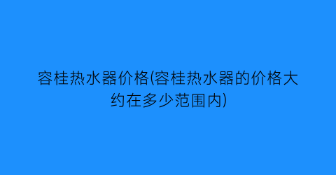 容桂热水器价格(容桂热水器的价格大约在多少范围内)