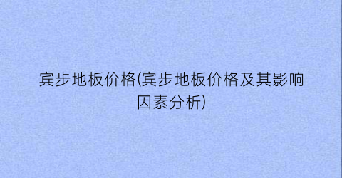 “宾步地板价格(宾步地板价格及其影响因素分析)
