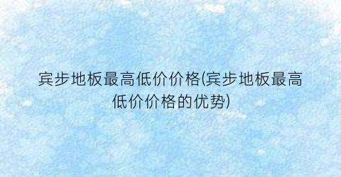 “宾步地板最高低价价格(宾步地板最高低价价格的优势)