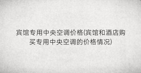 宾馆专用中央空调价格(宾馆和酒店购买专用中央空调的价格情况)