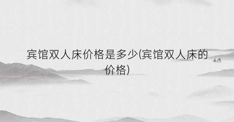 宾馆双人床价格是多少(宾馆双人床的价格)