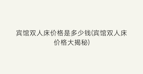 “宾馆双人床价格是多少钱(宾馆双人床价格大揭秘)