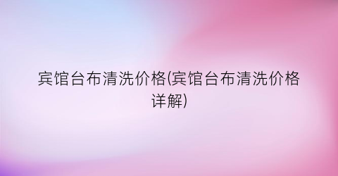 宾馆台布清洗价格(宾馆台布清洗价格详解)