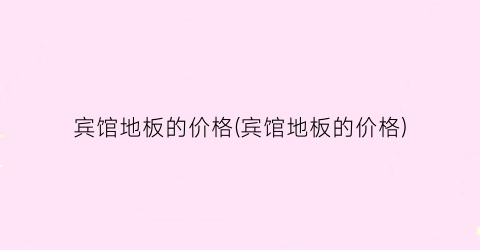 宾馆地板的价格(宾馆地板的价格)