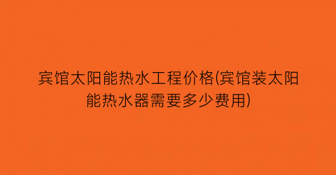 宾馆太阳能热水工程价格(宾馆装太阳能热水器需要多少费用)