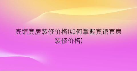 宾馆套房装修价格(如何掌握宾馆套房装修价格)