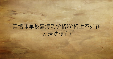 “宾馆床单被套清洗价格(价格上不如在家清洗便宜)