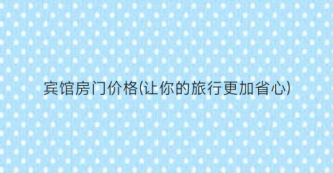 宾馆房门价格(让你的旅行更加省心)